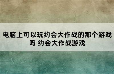 电脑上可以玩约会大作战的那个游戏吗 约会大作战游戏